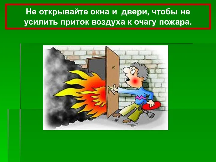 Не открывайте окна и двери, чтобы не усилить приток воздуха к очагу пожара.