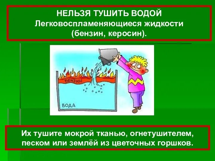 НЕЛЬЗЯ ТУШИТЬ ВОДОЙ Легковоспламеняющиеся жидкости (бензин, керосин). Их тушите мокрой