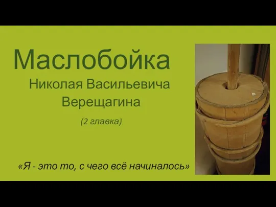 Маслобойка Николая Васильевича Верещагина (2 главка) «Я - это то, с чего всё начиналось»