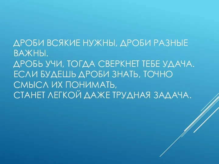 ДРОБИ ВСЯКИЕ НУЖНЫ, ДРОБИ РАЗНЫЕ ВАЖНЫ. ДРОБЬ УЧИ, ТОГДА СВЕРКНЕТ