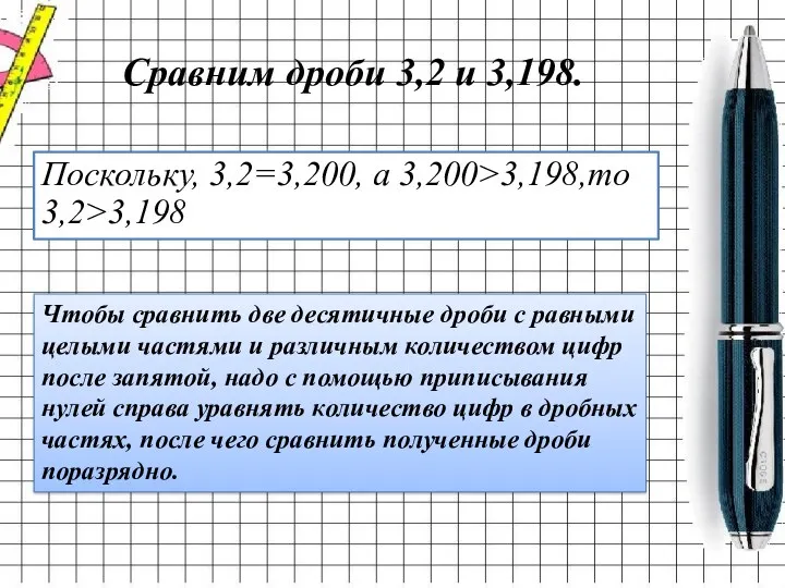 Сравним дроби 3,2 и 3,198. Поскольку, 3,2=3,200, а 3,200>3,198,то 3,2>3,198