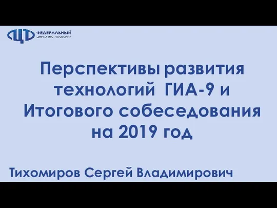 Перспективы развития технологий ГИА-9 и Итогового собеседования на 2019 год Тихомиров Сергей Владимирович