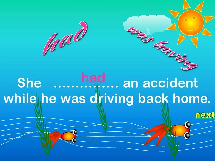 next She …………… an accident while he was driving back home. was having had had