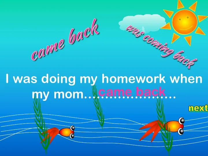 next I was doing my homework when my mom…………………. was coming back came back came back