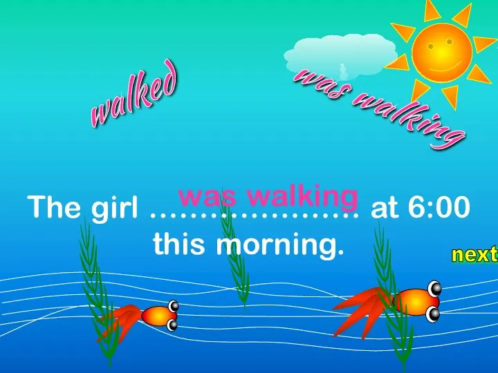 next The girl ………………… at 6:00 this morning. walked was walking was walking