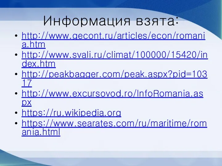 Информация взята: http://www.gecont.ru/articles/econ/romania.htm http://www.svali.ru/climat/100000/15420/index.htm http://peakbagger.com/peak.aspx?pid=10317 http://www.excursovod.ro/InfoRomania.aspx https://ru.wikipedia.org https://www.searates.com/ru/maritime/romania.html