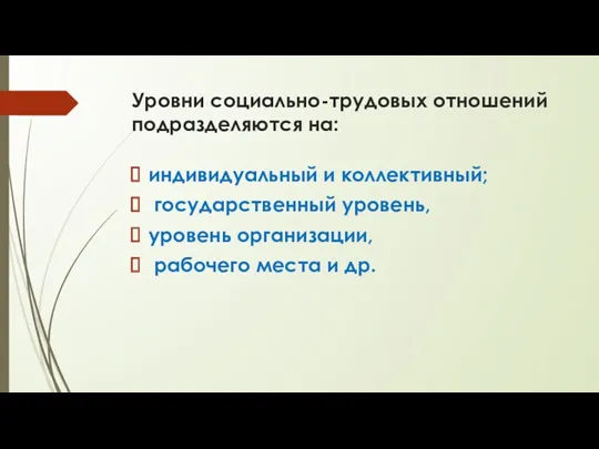 Уровни социально-трудовых отношений подразделяются на: индивидуальный и коллективный; государственный уровень, уровень организации, рабочего места и др.