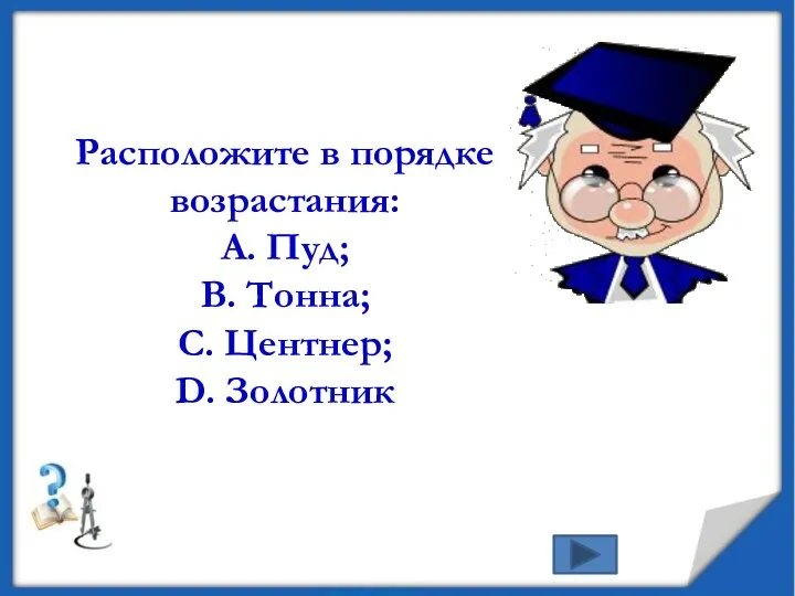 Расположите в порядке возрастания: А. Пуд; В. Тонна; С. Центнер; D. Золотник