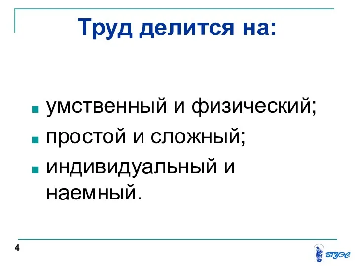 Труд делится на: умственный и физический; простой и сложный; индивидуальный и наемный. 4