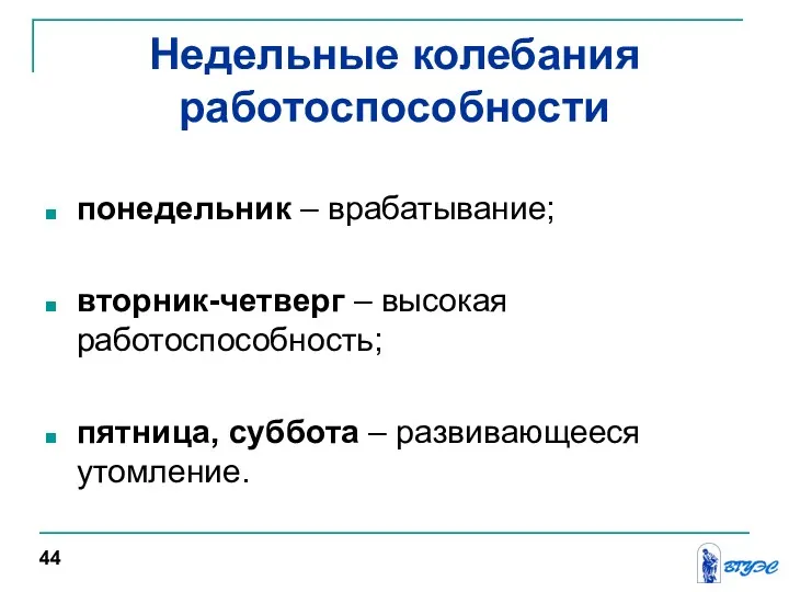 Недельные колебания работоспособности понедельник – врабатывание; вторник-четверг – высокая работоспособность; пятница, суббота – развивающееся утомление. 44