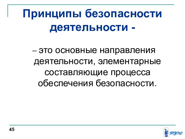 Принципы безопасности деятельности - – это основные направления деятельности, элементарные составляющие процесса обеспечения безопасности. 45