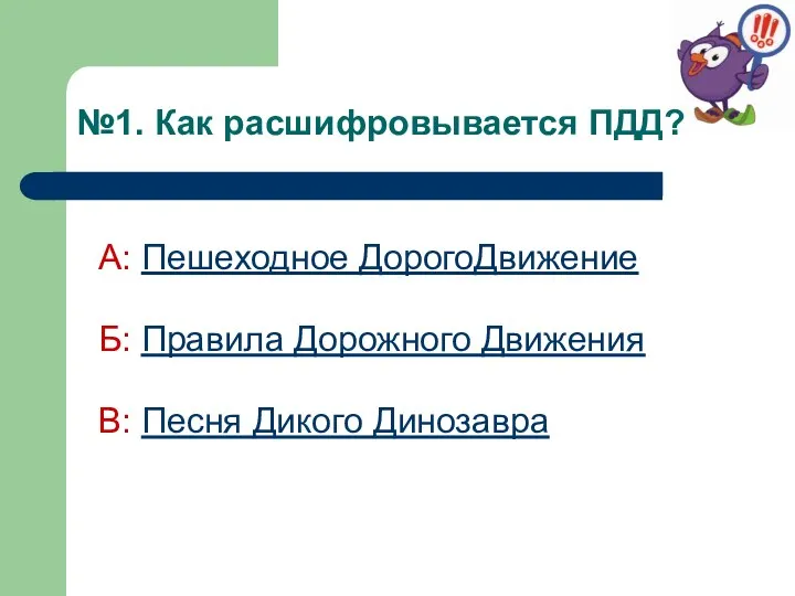 №1. Как расшифровывается ПДД? А: Пешеходное ДорогоДвижение Б: Правила Дорожного Движения В: Песня Дикого Динозавра