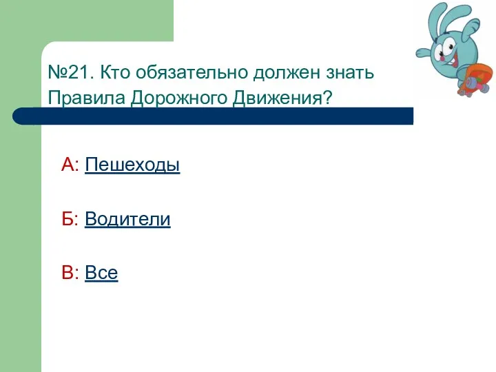 №21. Кто обязательно должен знать Правила Дорожного Движения? А: Пешеходы Б: Водители В: Все