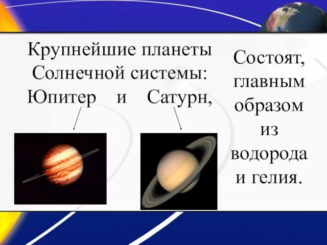Крупнейшие планеты Солнечной системы: Юпитер и Сатурн, Состоят, главным образом из водорода и гелия.