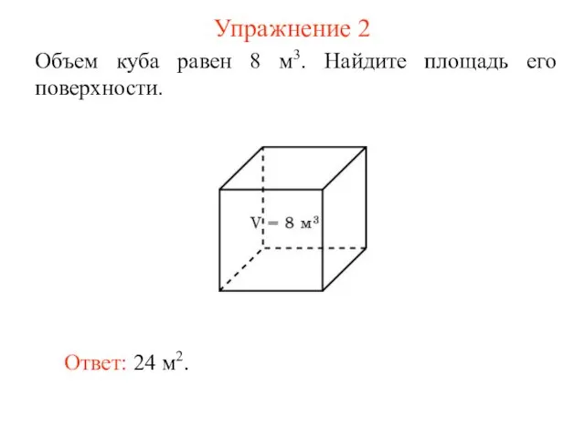 Упражнение 2 Объем куба равен 8 м3. Найдите площадь его поверхности. Ответ: 24 м2.