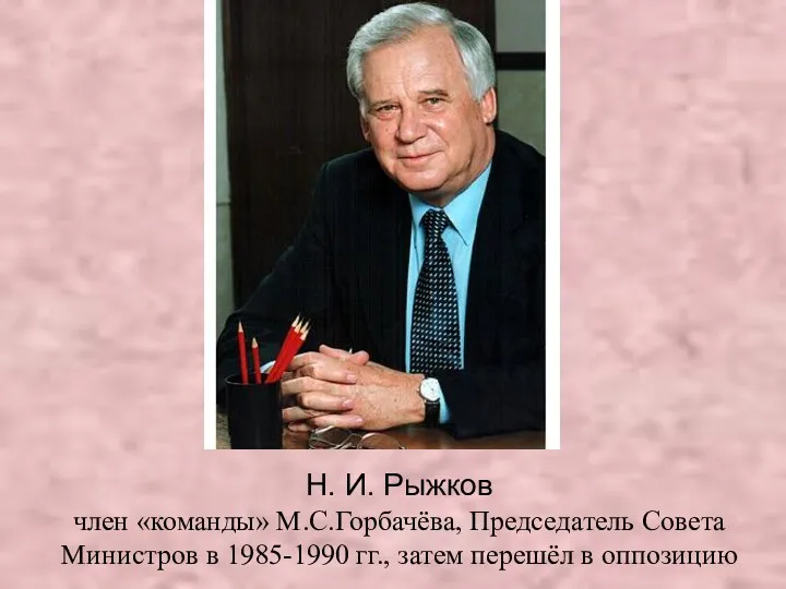 Н. И. Рыжков член «команды» М.С.Горбачёва, Председатель Совета Министров в 1985-1990 гг., затем перешёл в оппозицию