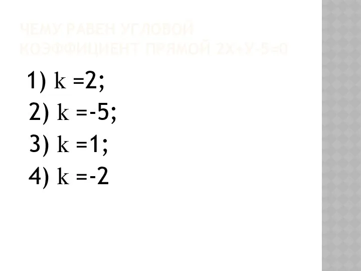ЧЕМУ РАВЕН УГЛОВОЙ КОЭФФИЦИЕНТ ПРЯМОЙ 2Х+У-5=0 1) k =2; 2)