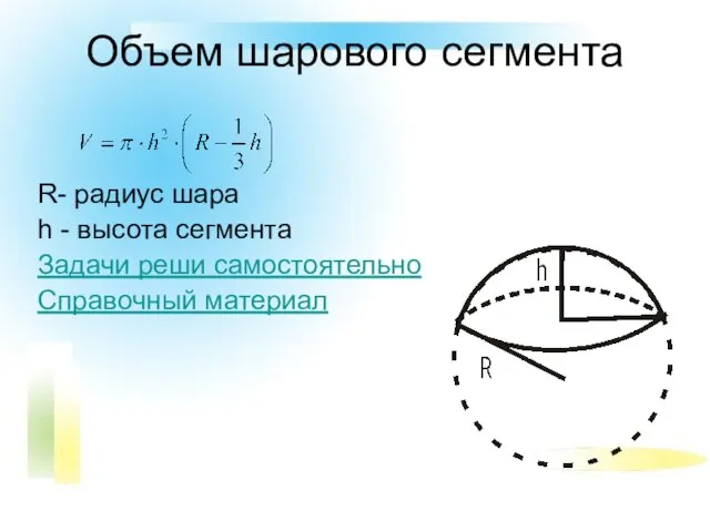 Объем шарового сегмента R- радиус шара h - высота сегмента Задачи реши самостоятельно Справочный материал