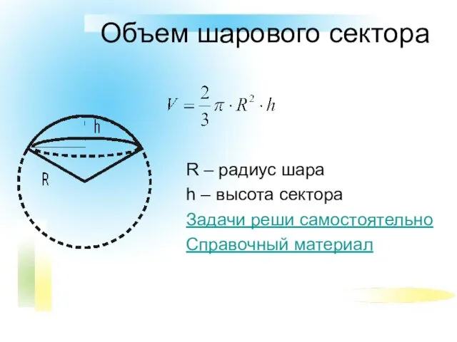 Объем шарового сектора R – радиус шара h – высота сектора Задачи реши самостоятельно Справочный материал