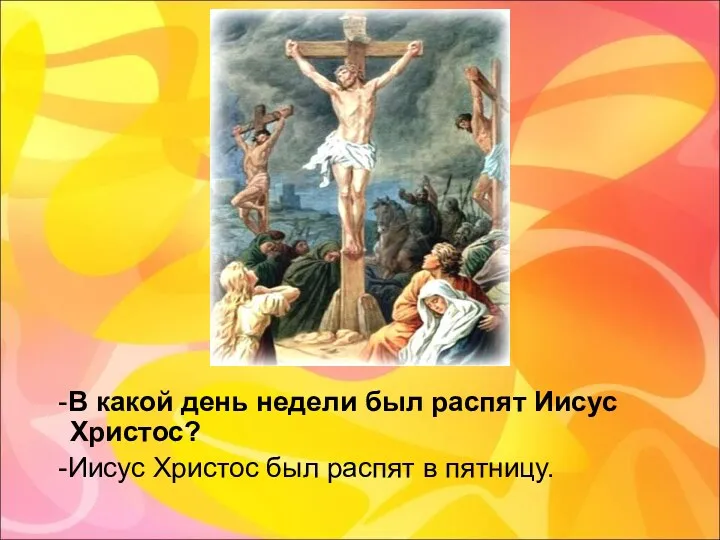 -В какой день недели был распят Иисус Христос? -Иисус Христос был распят в пятницу.