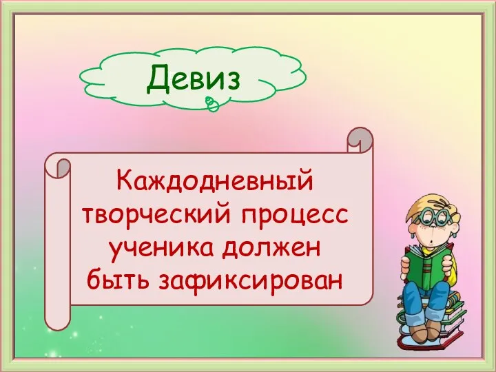 Девиз Девиз Каждодневный творческий процесс ученика должен быть зафиксирован