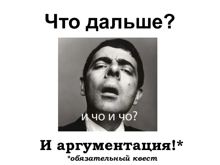 Что дальше? И аргументация!* *обязательный квест