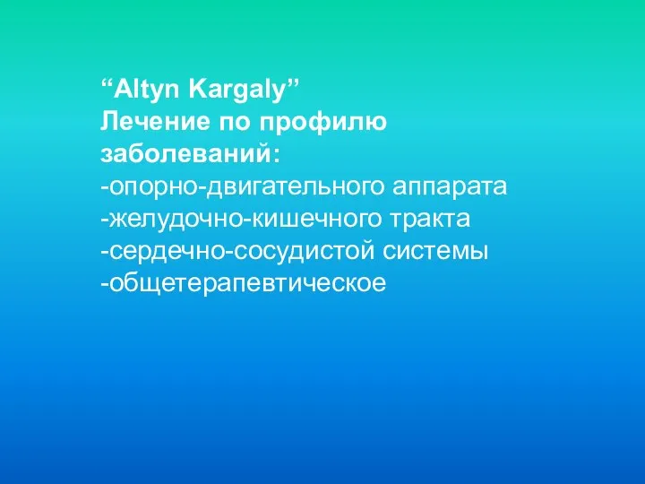 “Altyn Kargaly” Лечение по профилю заболеваний: -опорно-двигательного аппарата -желудочно-кишечного тракта -сердечно-сосудистой системы -общетерапевтическое