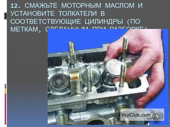 12. СМАЖЬТЕ МОТОРНЫМ МАСЛОМ И УСТАНОВИТЕ ТОЛКАТЕЛИ В СООТВЕТСТВУЮЩИЕ ЦИЛИНДРЫ (ПО МЕТКАМ, СДЕЛАННЫМ ПРИ РАЗБОРКЕ).