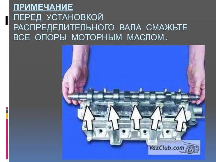 ПРИМЕЧАНИЕ ПЕРЕД УСТАНОВКОЙ РАСПРЕДЕЛИТЕЛЬНОГО ВАЛА СМАЖЬТЕ ВСЕ ОПОРЫ МОТОРНЫМ МАСЛОМ.