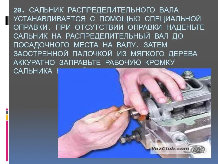 20. САЛЬНИК РАСПРЕДЕЛИТЕЛЬНОГО ВАЛА УСТАНАВЛИВАЕТСЯ С ПОМОЩЬЮ СПЕЦИАЛЬНОЙ ОПРАВКИ. ПРИ