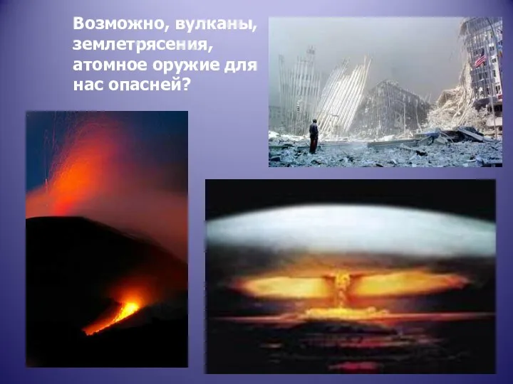 Возможно, вулканы, землетрясения, атомное оружие для нас опасней?