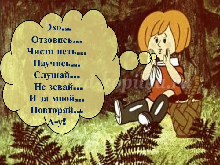 - Эхо… Отзовись… Чисто петь… Научись… Слушай… Не зевай… И за мной… Повторяй… А-у!