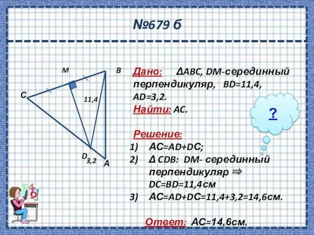 №679 б Дано: ΔABC, DM-серединный перпендикуляр, BD=11,4, AD=3,2. Найти: AC.
