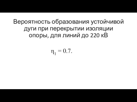 Вероятность образования устойчивой дуги при перекрытии изоляции опоры, для линий до 220 кВ η1 = 0.7.