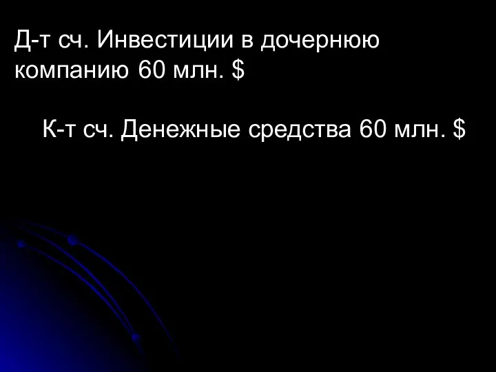 Д-т сч. Инвестиции в дочернюю компанию 60 млн. $ К-т сч. Денежные средства 60 млн. $