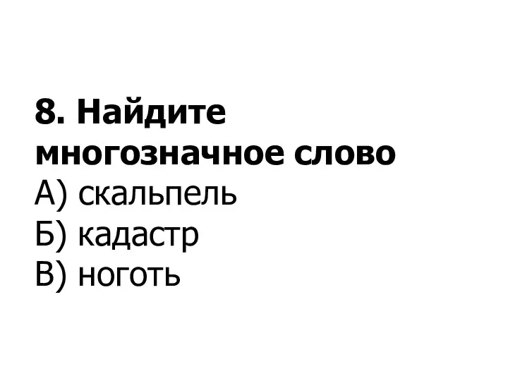 8. Найдите многозначное слово А) скальпель Б) кадастр В) ноготь