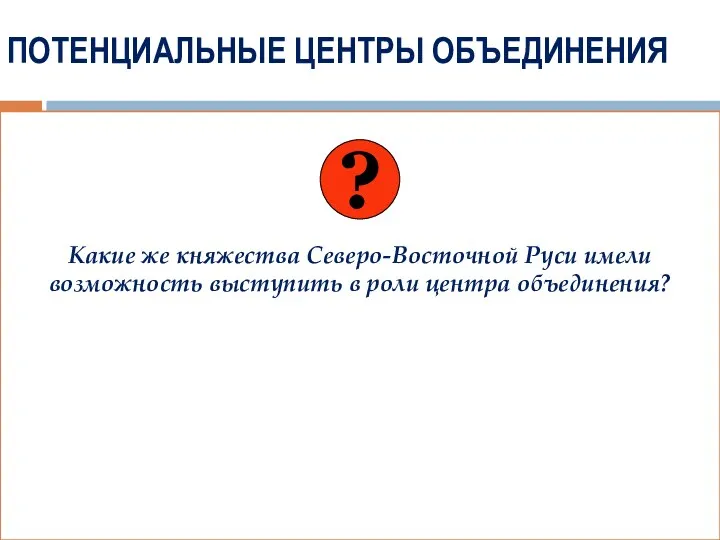 ПОТЕНЦИАЛЬНЫЕ ЦЕНТРЫ ОБЪЕДИНЕНИЯ Какие же княжества Северо-Восточной Руси имели возможность выступить в роли центра объединения? ?