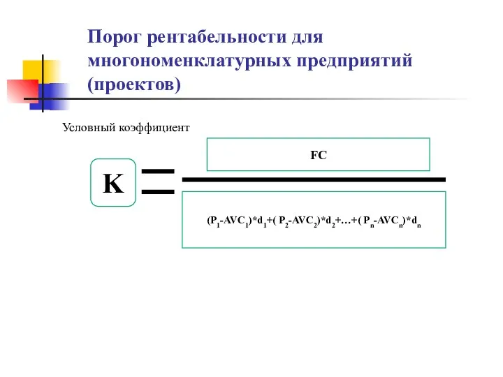 Порог рентабельности для многономенклатурных предприятий (проектов) Условный коэффициент FC (P1-AVC1)*d1+( P2-AVC2)*d2+…+( Pn-AVCn)*dn K