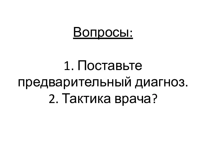 Вопросы: 1. Поставьте предварительный диагноз. 2. Тактика врача?