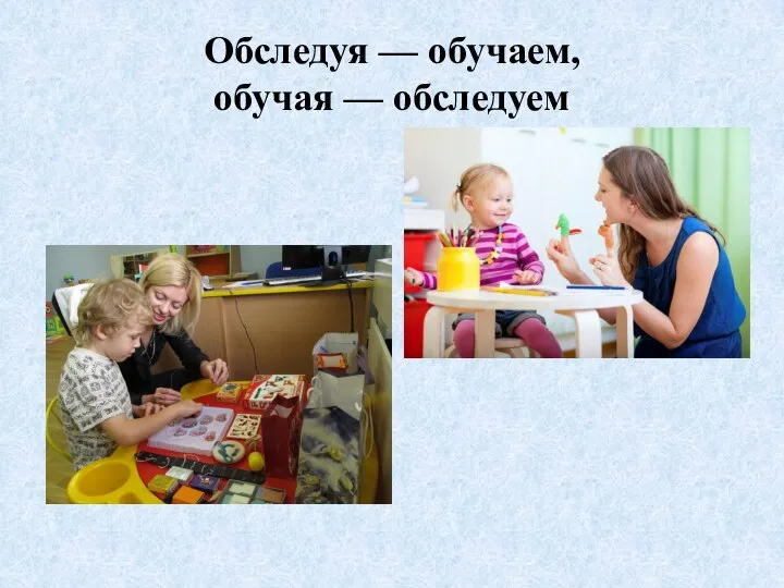 Обследуя — обучаем, обучая — обследуем