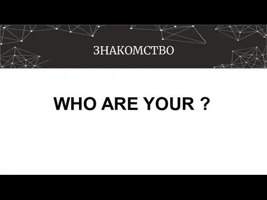 ЗНАКОМСТВО WHO ARE YOUR ?