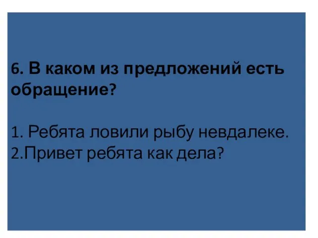 6. В каком из предложений есть обращение? 1. Ребята ловили рыбу невдалеке. 2.Привет ребята как дела?