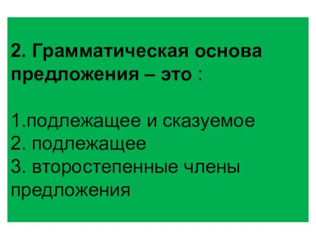 2. Грамматическая основа предложения – это : 1.подлежащее и сказуемое 2. подлежащее 3. второстепенные члены предложения