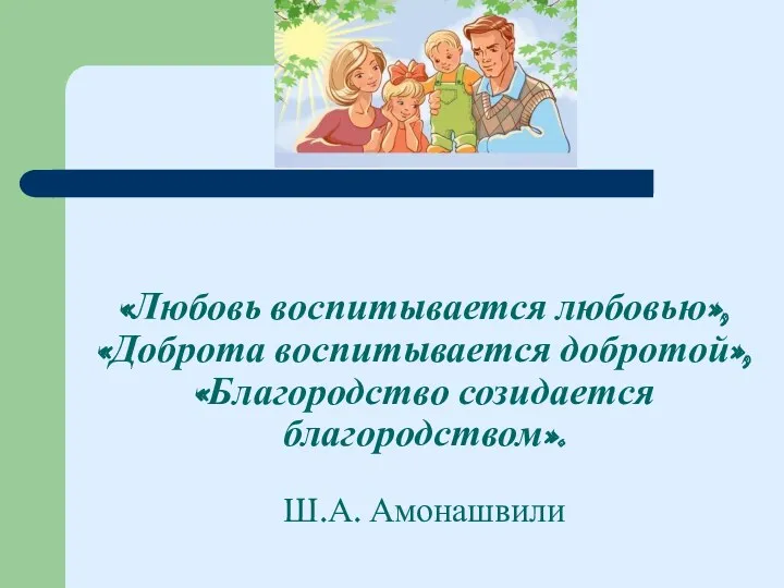 «Любовь воспитывается любовью», «Доброта воспитывается добротой», «Благородство созидается благородством». Ш.А. Амонашвили