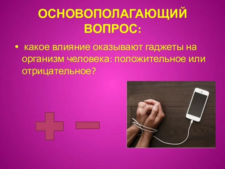 ОСНОВОПОЛАГАЮЩИЙ ВОПРОС: какое влияние оказывают гаджеты на организм человека: положительное или отрицательное?