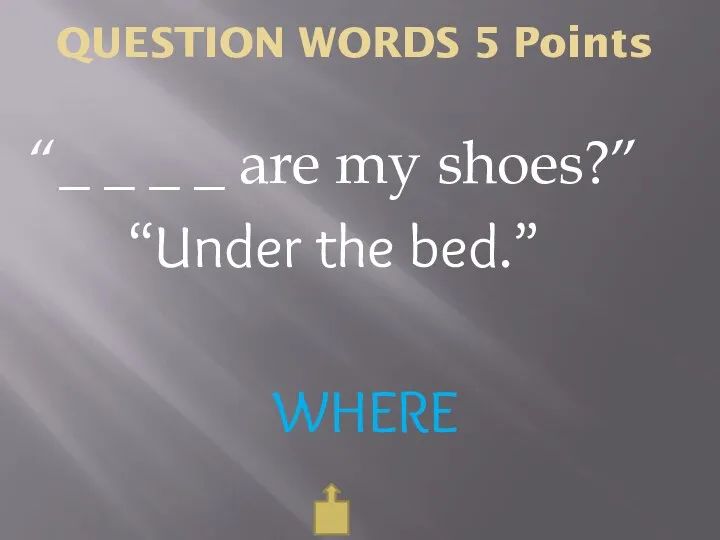QUESTION WORDS 5 Points WHERE “_ _ _ _ are my shoes?” “Under the bed.”