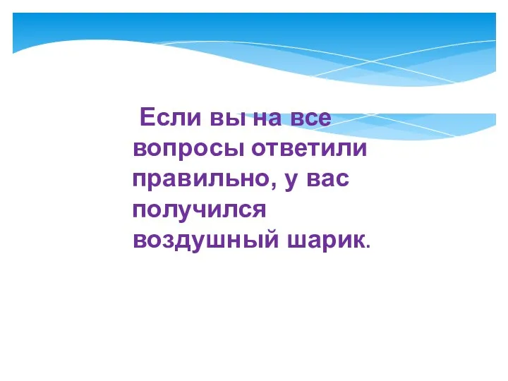 Если вы на все вопросы ответили правильно, у вас получился воздушный шарик.