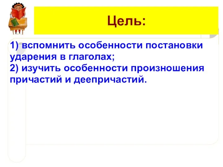 Цель: 1) вспомнить особенности постановки ударения в глаголах; 2) изучить особенности произношения причастий и деепричастий.