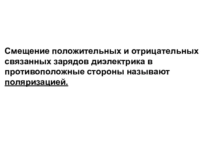 Смещение положительных и отрицательных связанных зарядов диэлектрика в противоположные стороны называют поляризацией.