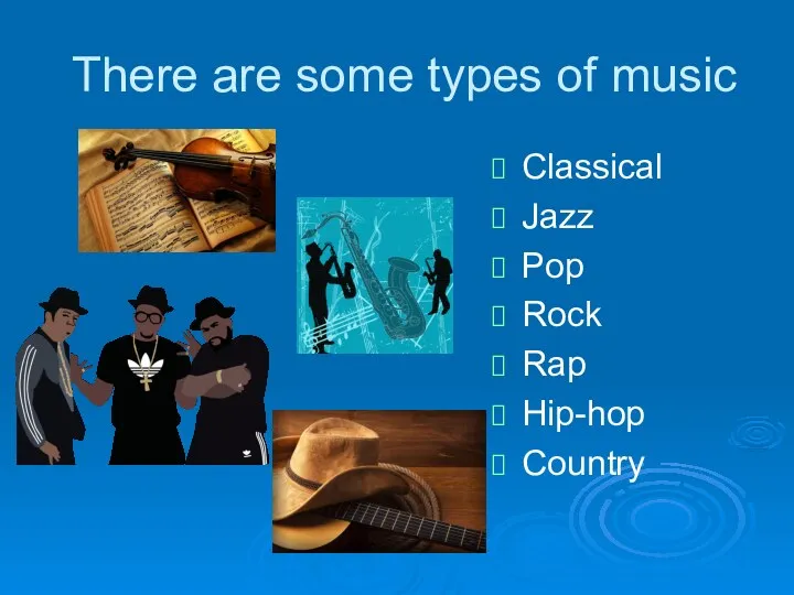There are some types of music Classical Jazz Pop Rock Rap Hip-hop Country